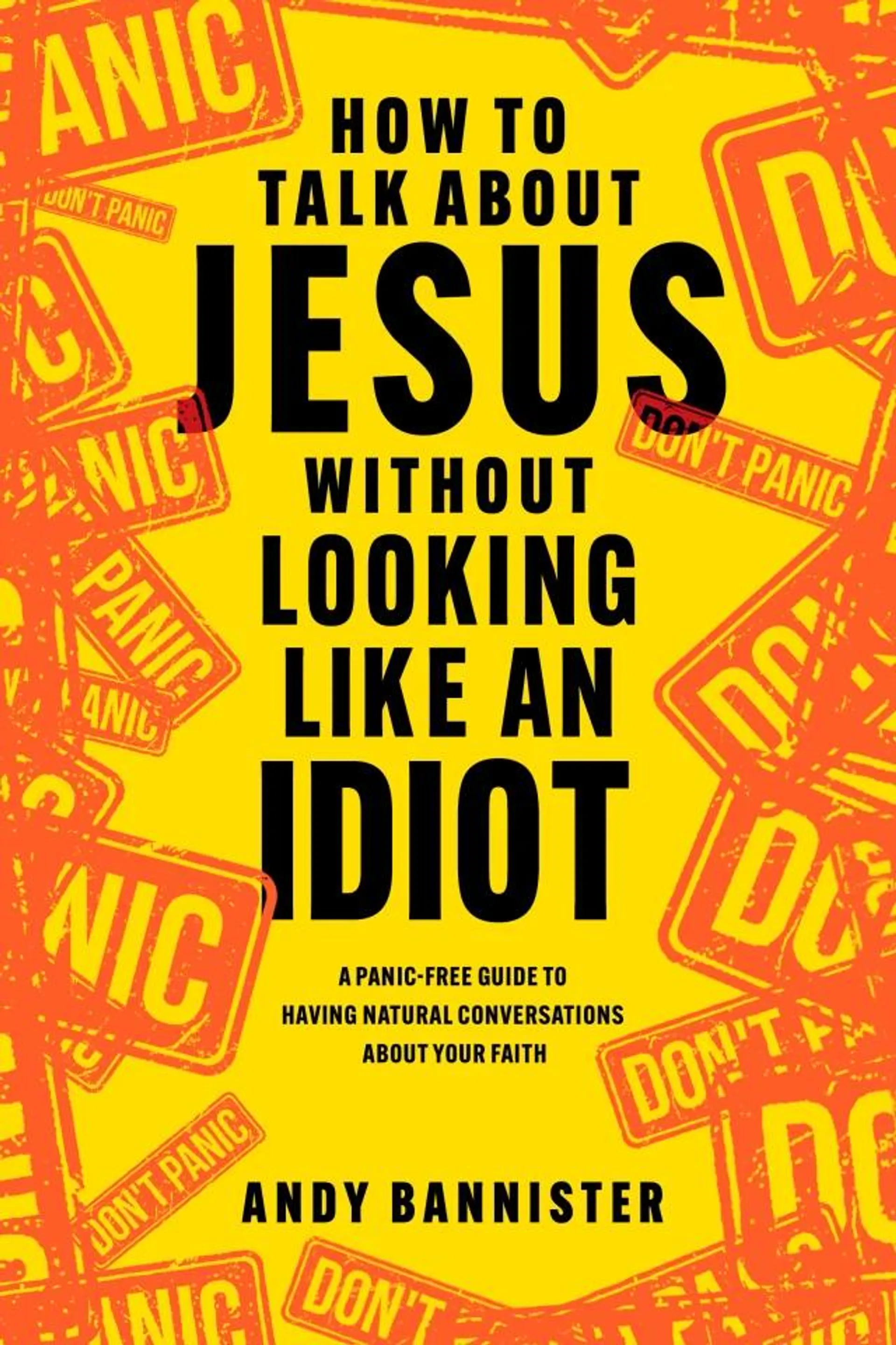 How to Talk About Jesus Without Looking Like An Idiot: A Panic-Free Guide to Having Natural Conversations About Your Faith